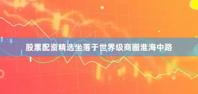 股票配资精选坐落于世界级商圈淮海中路