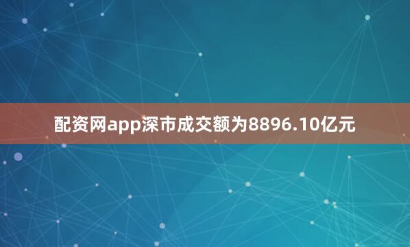 配资网app深市成交额为8896.10亿元
