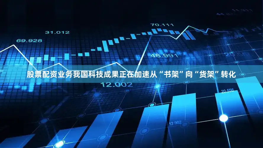 股票配资业务我国科技成果正在加速从“书架”向“货架”转化