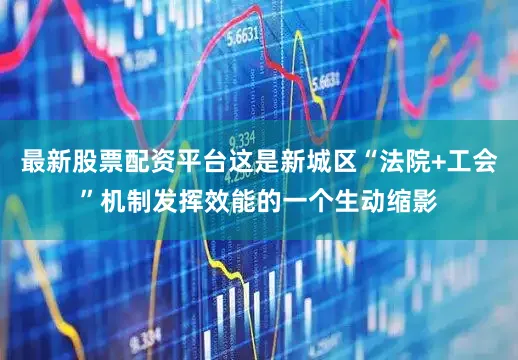 最新股票配资平台这是新城区“法院+工会”机制发挥效能的一个生动缩影