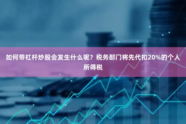 如何带杠杆炒股会发生什么呢？税务部门将先代扣20%的个人所得税