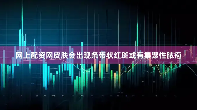 网上配资网皮肤会出现条带状红斑或有集聚性脓疱