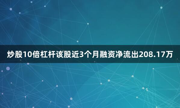 炒股10倍杠杆该股近3个月融资净流出208.17万
