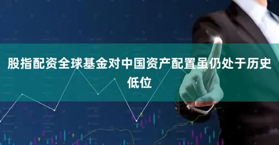 股指配资全球基金对中国资产配置虽仍处于历史低位