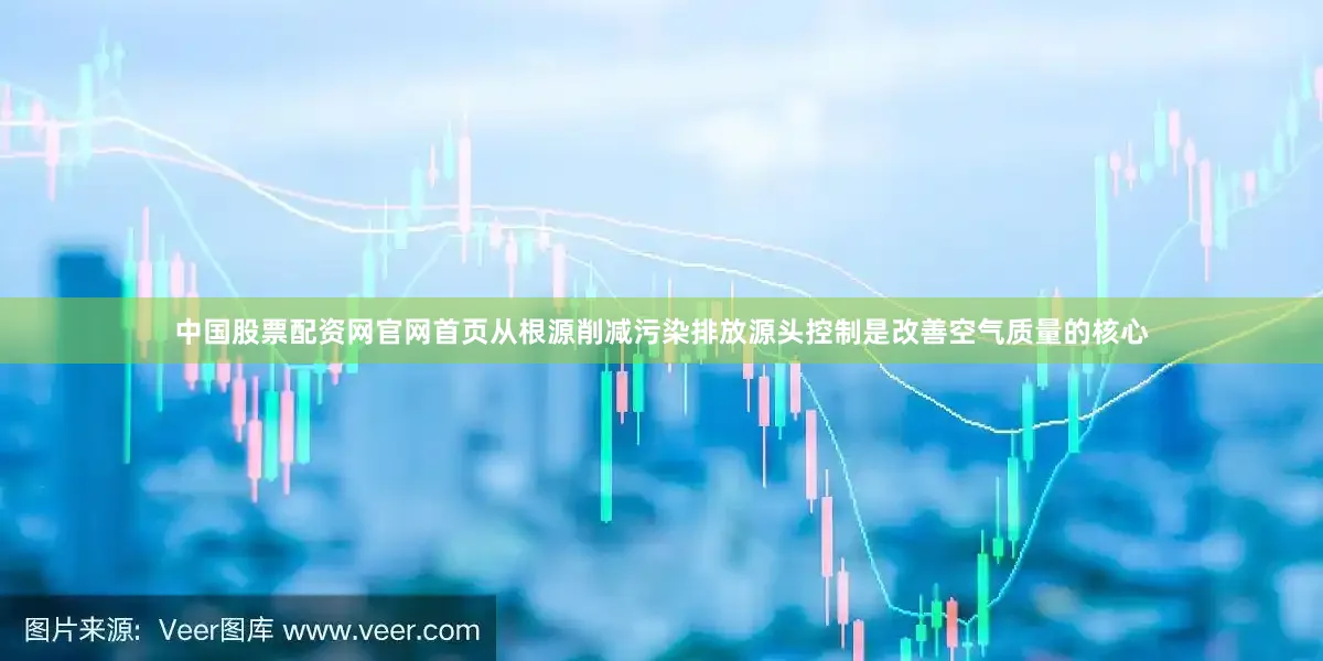中国股票配资网官网首页从根源削减污染排放源头控制是改善空气质量的核心