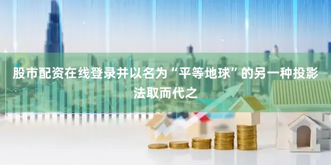 股市配资在线登录并以名为“平等地球”的另一种投影法取而代之