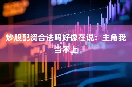 炒股配资合法吗好像在说：主角我当不上