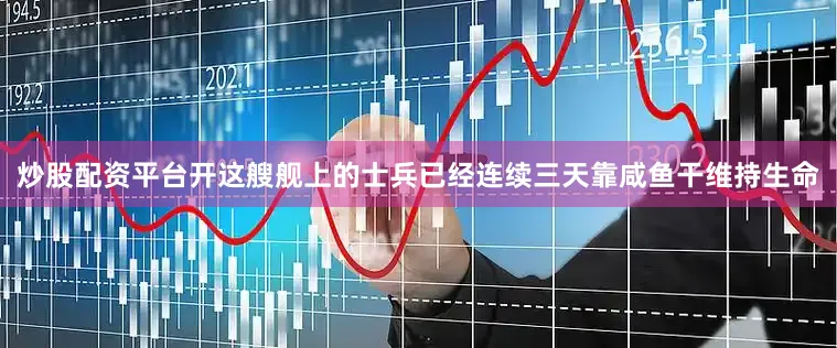 炒股配资平台开这艘舰上的士兵已经连续三天靠咸鱼干维持生命