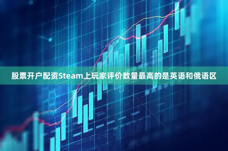 股票开户配资Steam上玩家评价数量最高的是英语和俄语区