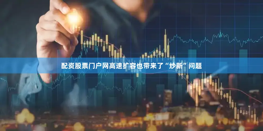 配资股票门户网高速扩容也带来了“炒新”问题