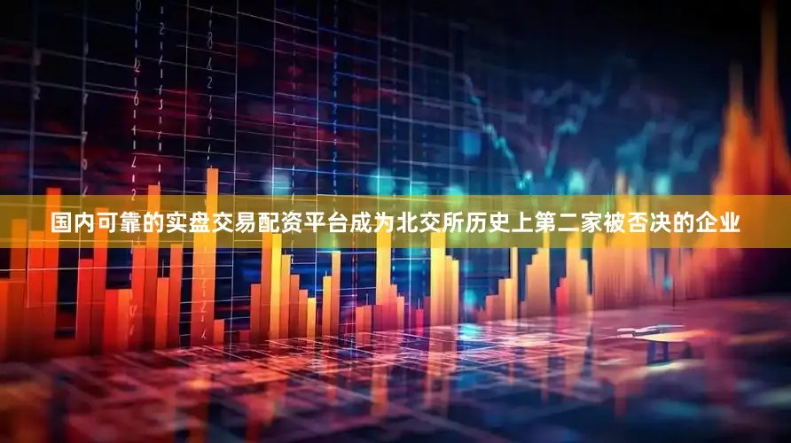 国内可靠的实盘交易配资平台成为北交所历史上第二家被否决的企业