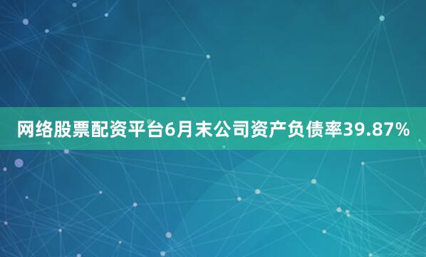 网络股票配资平台6月末公司资产负债率39.87%