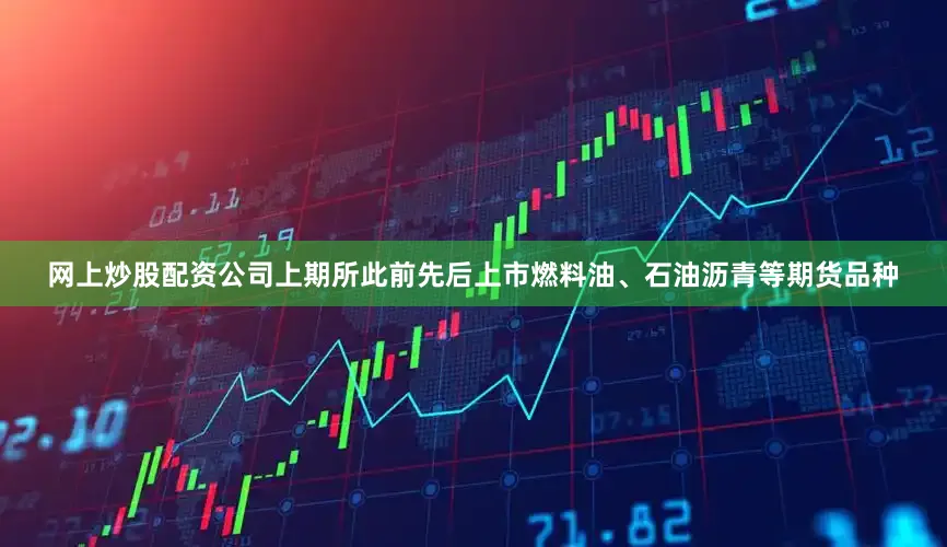 网上炒股配资公司上期所此前先后上市燃料油、石油沥青等期货品种