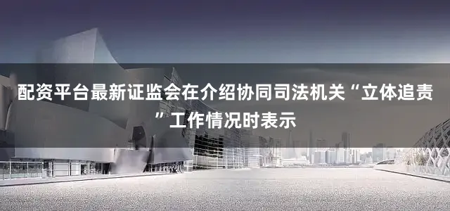 配资平台最新证监会在介绍协同司法机关“立体追责”工作情况时表示