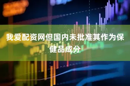 我爱配资网但国内未批准其作为保健品成分