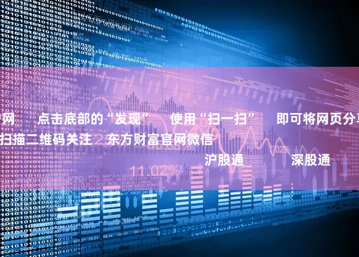 炒股配资开户网      点击底部的“发现”     使用“扫一扫”     即可将网页分享至朋友圈                            扫描二维码关注    东方财富官网微信                                                                        沪股通             深股通